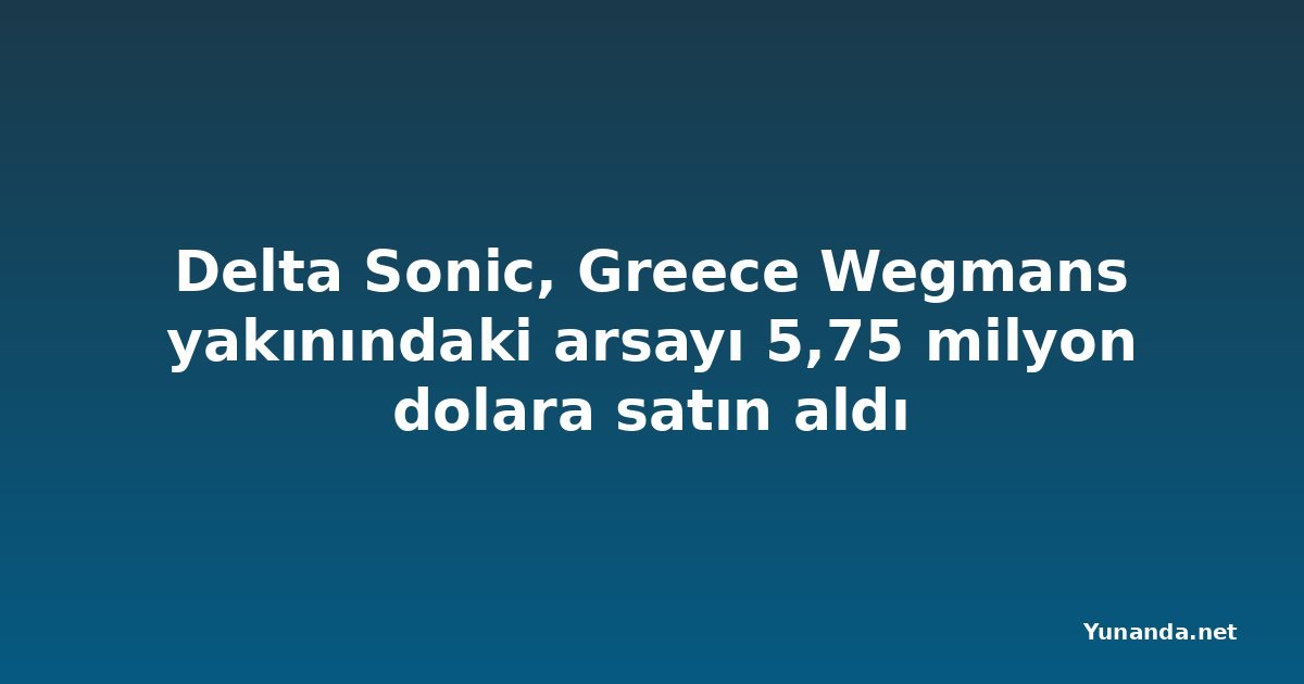 Delta Sonic, Greece Wegmans yakınındaki arsayı 5,75 milyon dolara satın aldı