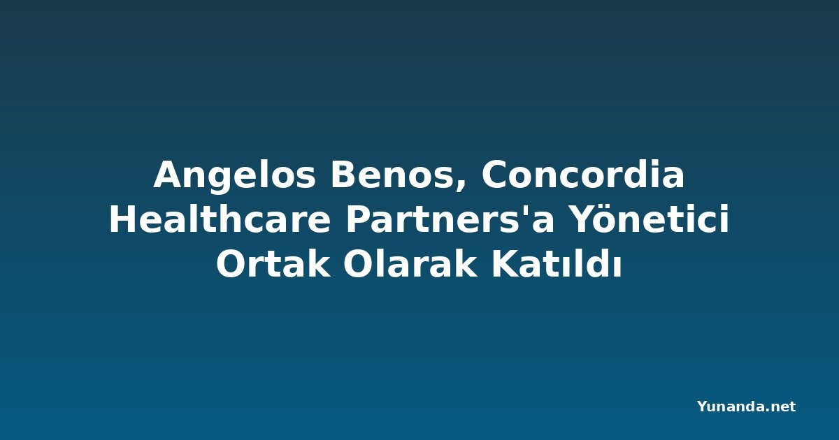 Angelos Benos, Concordia Healthcare Partners'a Yönetici Ortak Olarak Katıldı
