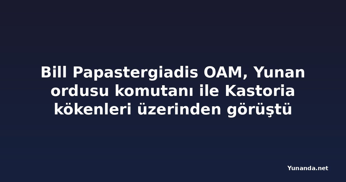 Bill Papastergiadis OAM, Yunan ordusu komutanı ile Kastoria kökenleri üzerinden görüştü