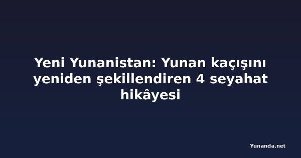 Yeni Yunanistan: Yunan kaçışını yeniden şekillendiren 4 seyahat hikâyesi