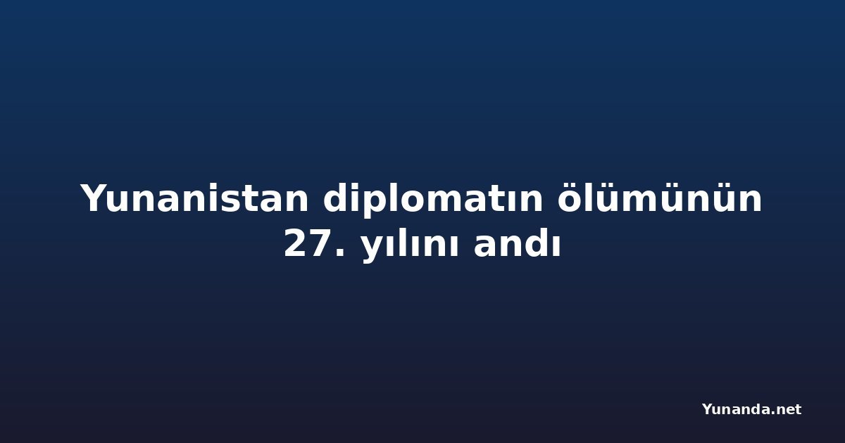 Yunanistan diplomatın ölümünün 27. yılını andı