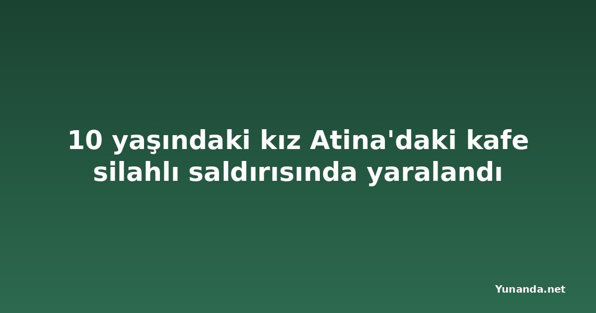 10 yaşındaki kız Atina'daki kafe silahlı saldırısında yaralandı