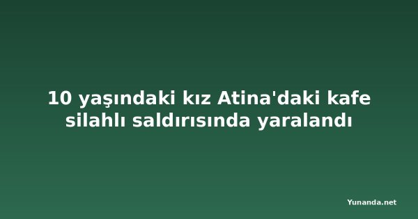 10 yaşındaki kız Atina'daki kafe silahlı saldırısında yaralandı