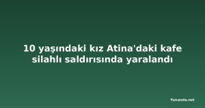 10 yaşındaki kız Atina'daki kafe silahlı saldırısında yaralandı