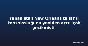 Yunanistan New Orleans'ta fahri konsolosluğunu yeniden açtı: 'çok gecikmişti'