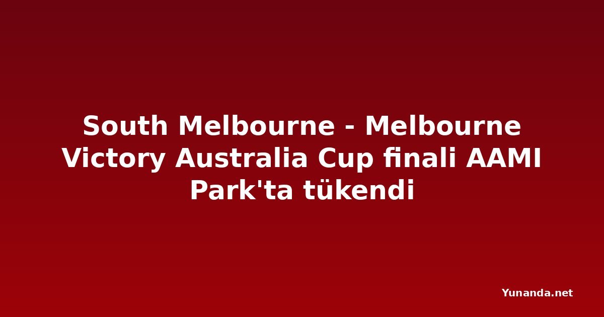 South Melbourne - Melbourne Victory Australia Cup finali AAMI Park'ta tükendi