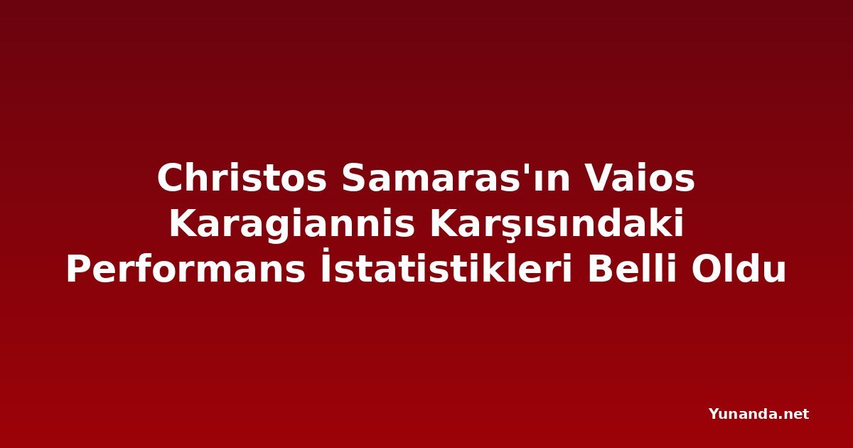 Christos Samaras'ın Vaios Karagiannis Karşısındaki Performans İstatistikleri Belli Oldu