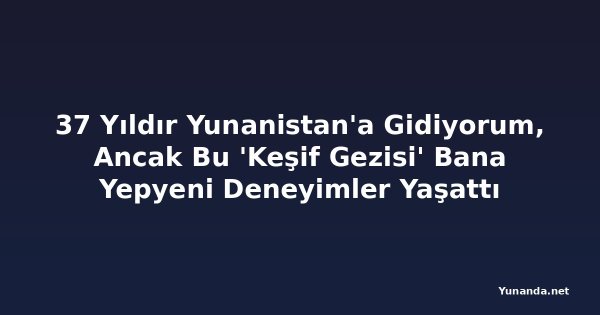 37 Yıldır Yunanistan'a Gidiyorum, Ancak Bu 'Keşif Gezisi' Bana Yepyeni Deneyimler Yaşattı