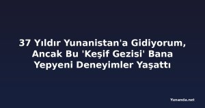 37 Yıldır Yunanistan'a Gidiyorum, Ancak Bu 'Keşif Gezisi' Bana Yepyeni Deneyimler Yaşattı