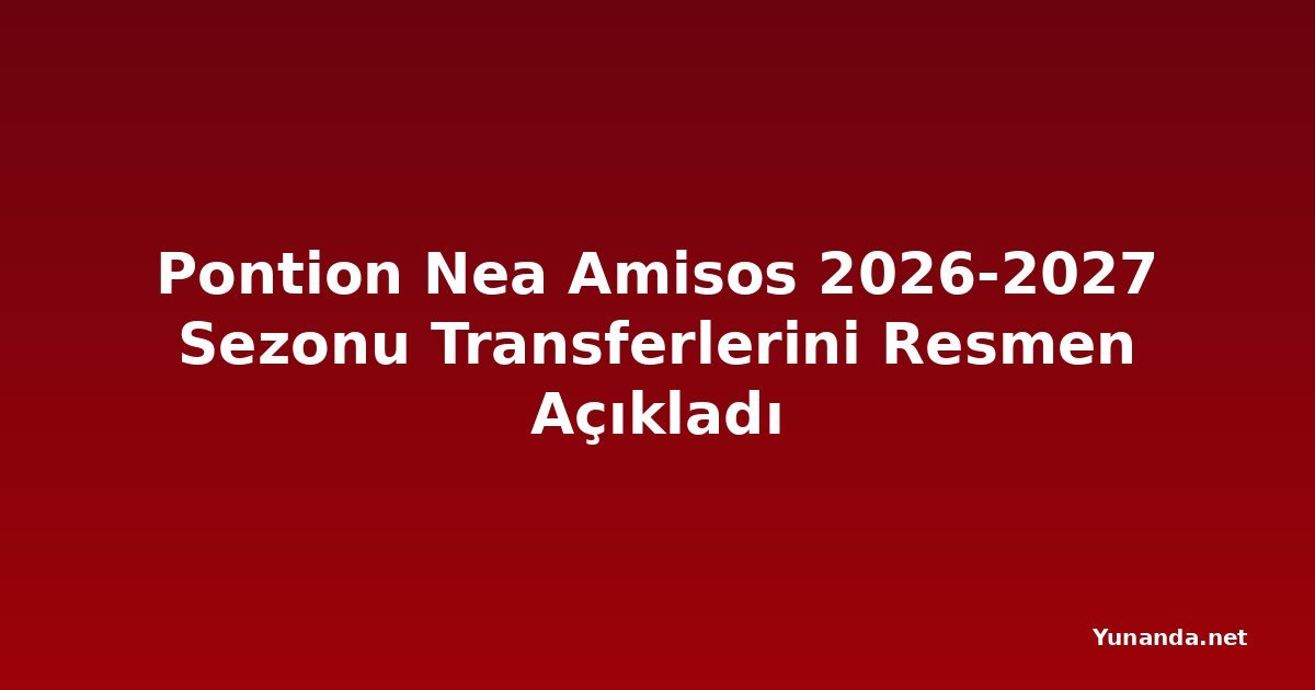 Pontion Nea Amisos 2026-2027 Sezonu Transferlerini Resmen Açıkladı