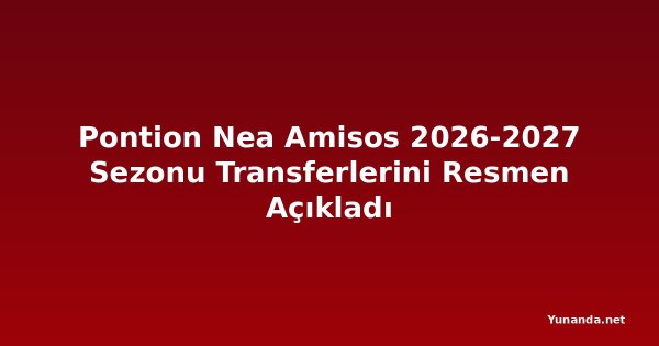 Pontion Nea Amisos 2026-2027 Sezonu Transferlerini Resmen Açıkladı