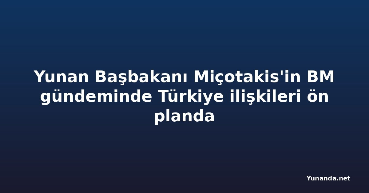 Yunan Başbakanı Miçotakis'in BM gündeminde Türkiye ilişkileri ön planda