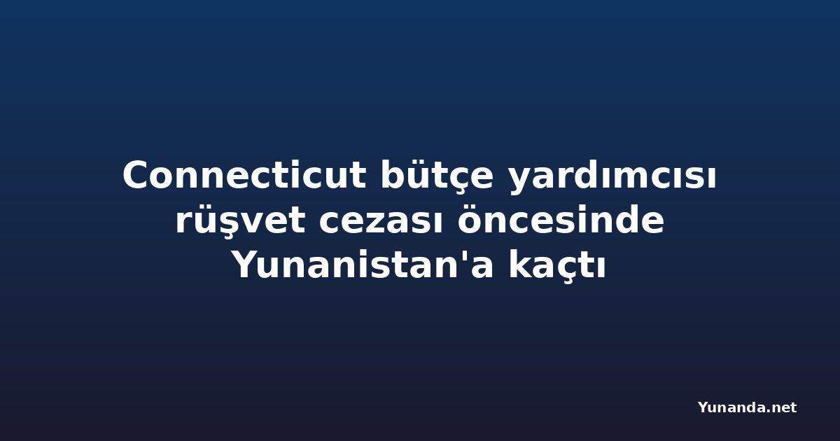 Connecticut bütçe yardımcısı rüşvet cezası öncesinde Yunanistan'a kaçtı