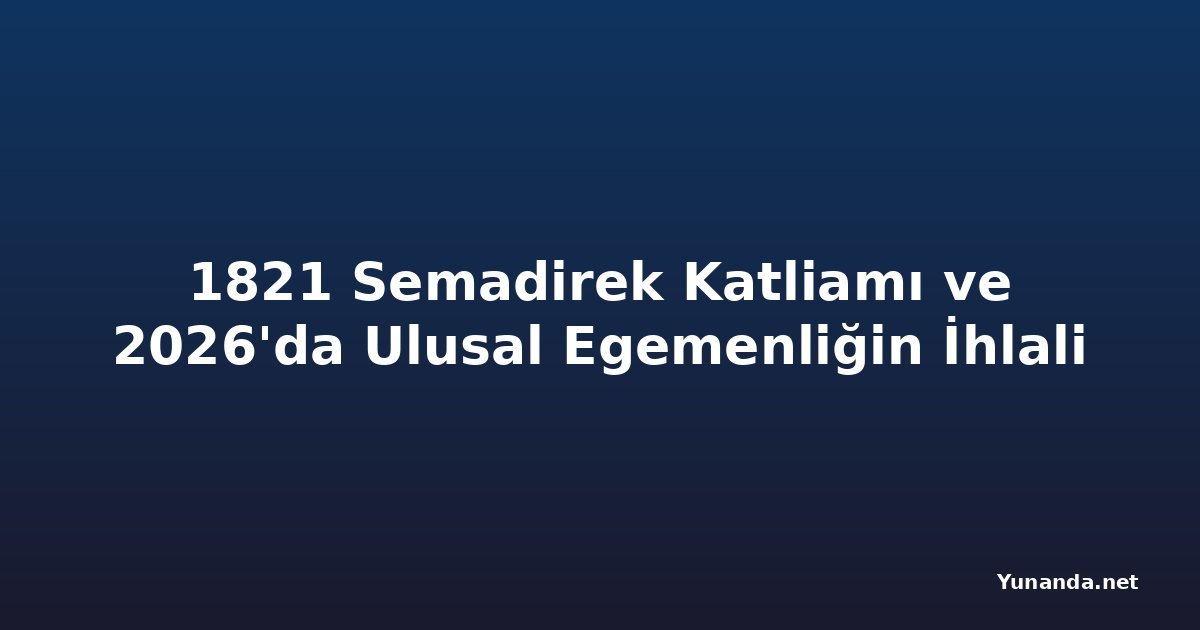 1821 Semadirek Katliamı ve 2026'da Ulusal Egemenliğin İhlali
