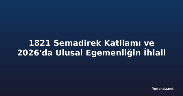 1821 Semadirek Katliamı ve 2026'da Ulusal Egemenliğin İhlali