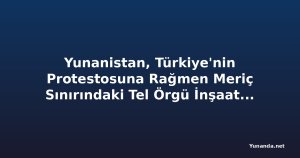 Yunanistan, Türkiye'nin Protestosuna Rağmen Meriç Sınırındaki Tel Örgü İnşaatına Devam Ediyor
