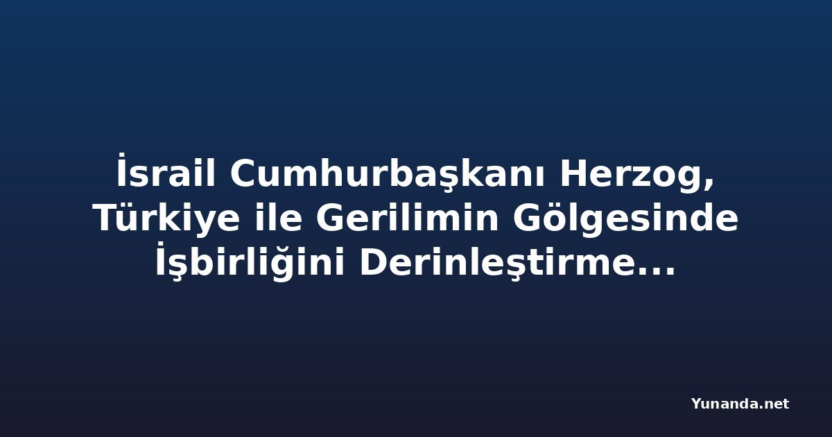 İsrail Cumhurbaşkanı Herzog, Türkiye ile Gerilimin Gölgesinde İşbirliğini Derinleştirmek İçin Kıbrıs'a Gidiyor