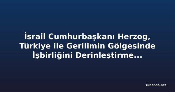 İsrail Cumhurbaşkanı Herzog, Türkiye ile Gerilimin Gölgesinde İşbirliğini Derinleştirmek İçin Kıbrıs'a Gidiyor