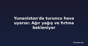 Yunanistan'da turuncu hava uyarısı: Ağır yağış ve fırtına bekleniyor