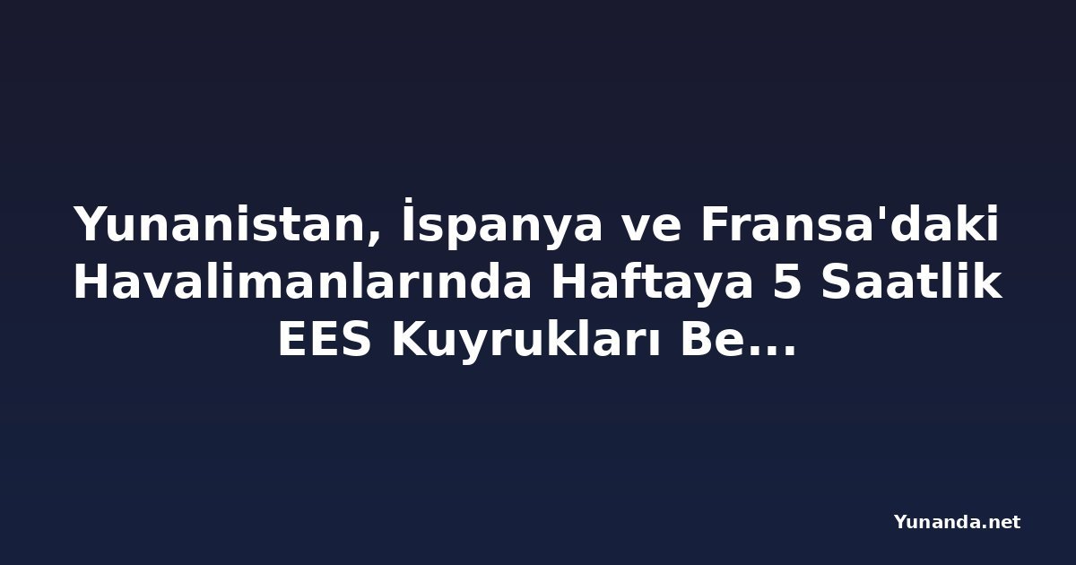 Yunanistan, İspanya ve Fransa'daki Havalimanlarında Haftaya 5 Saatlik EES Kuyrukları Bekleniyor