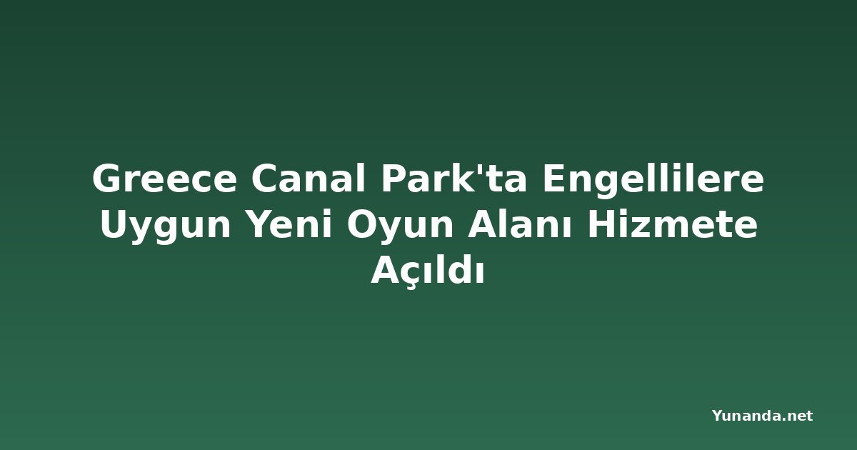 Greece Canal Park'ta Engellilere Uygun Yeni Oyun Alanı Hizmete Açıldı