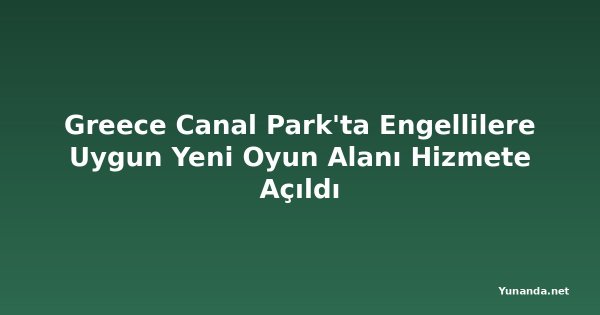 Greece Canal Park'ta Engellilere Uygun Yeni Oyun Alanı Hizmete Açıldı