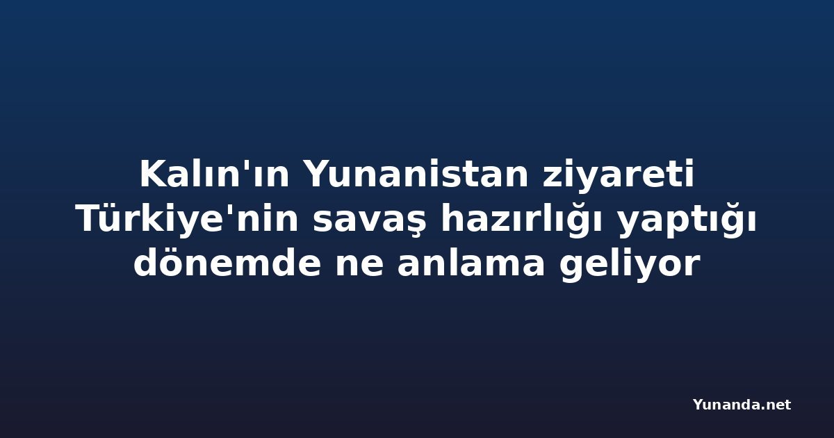 Kalın'ın Yunanistan ziyareti Türkiye'nin savaş hazırlığı yaptığı dönemde ne anlama geliyor