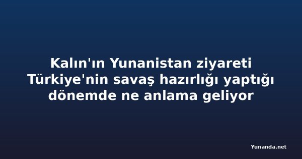 Kalın'ın Yunanistan ziyareti Türkiye'nin savaş hazırlığı yaptığı dönemde ne anlama geliyor