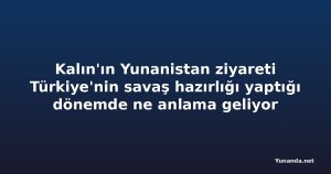 Kalın'ın Yunanistan ziyareti Türkiye'nin savaş hazırlığı yaptığı dönemde ne anlama geliyor