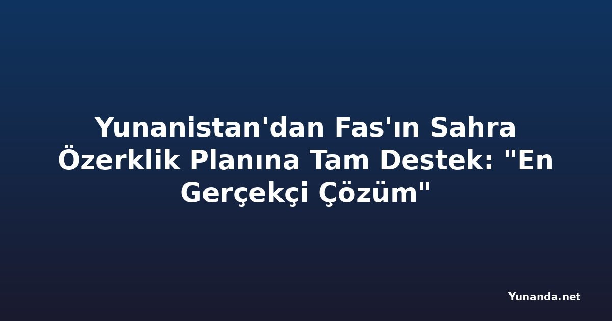 Yunanistan'dan Fas'ın Sahra Özerklik Planına Tam Destek: "En Gerçekçi Çözüm"