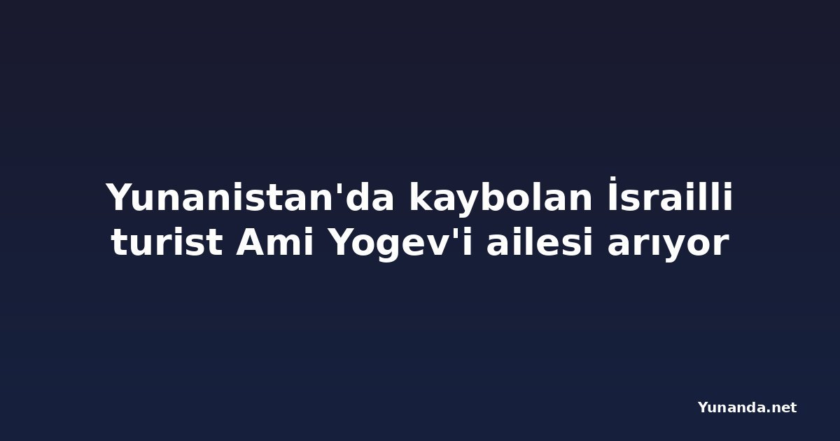 Yunanistan'da kaybolan İsrailli turist Ami Yogev'i ailesi arıyor
