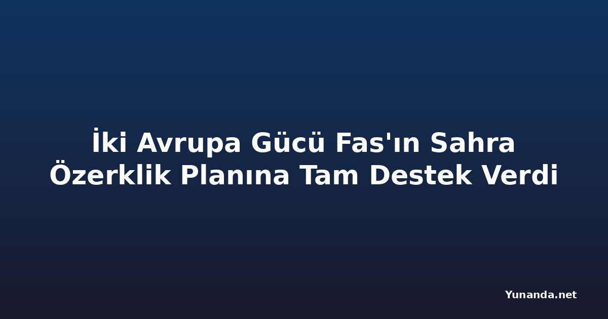 İki Avrupa Gücü Fas'ın Sahra Özerklik Planına Tam Destek Verdi