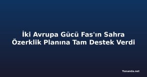 İki Avrupa Gücü Fas'ın Sahra Özerklik Planına Tam Destek Verdi