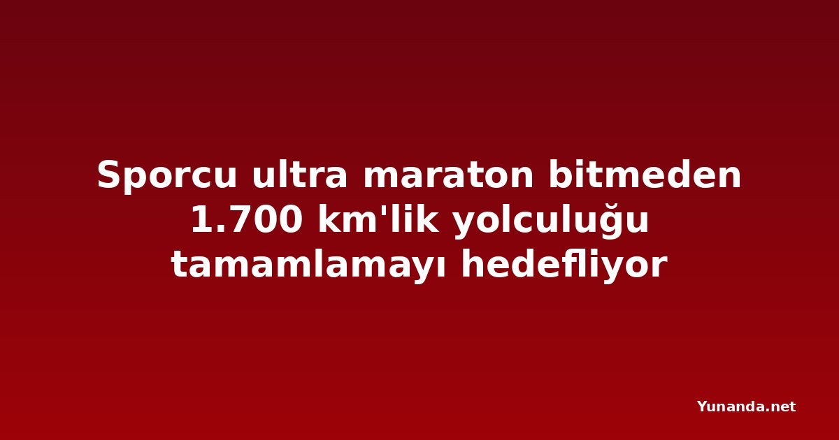 Sporcu ultra maraton bitmeden 1.700 km'lik yolculuğu tamamlamayı hedefliyor