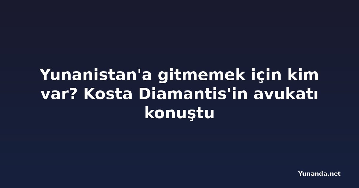 Yunanistan'a gitmemek için kim var? Kosta Diamantis'in avukatı konuştu