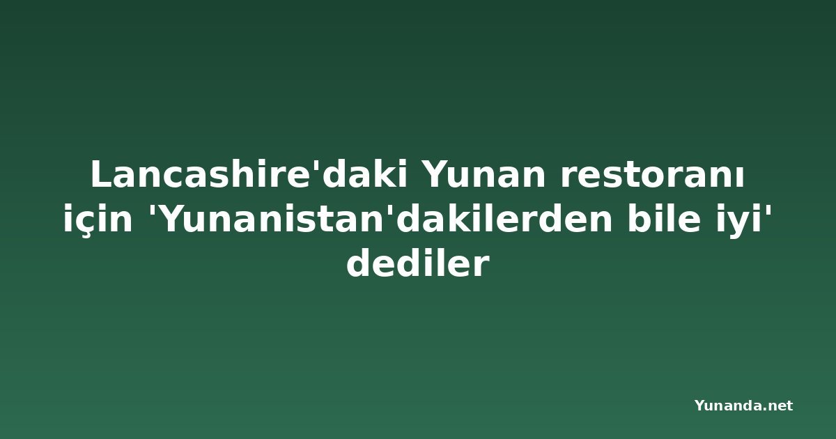 Lancashire'daki Yunan restoranı için 'Yunanistan'dakilerden bile iyi' dediler