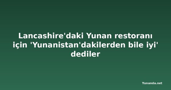 Lancashire'daki Yunan restoranı için 'Yunanistan'dakilerden bile iyi' dediler