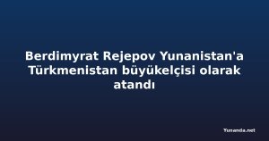 Berdimyrat Rejepov Yunanistan'a Türkmenistan büyükelçisi olarak atandı