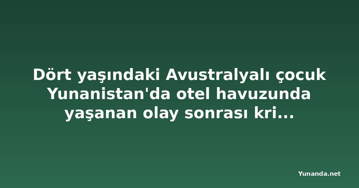 Dört yaşındaki Avustralyalı çocuk Yunanistan'da otel havuzunda yaşanan olay sonrası kritik durumda