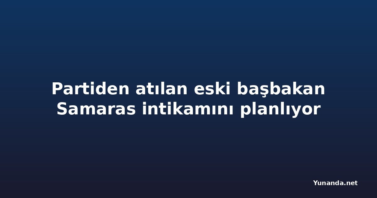 Partiden atılan eski başbakan Samaras intikamını planlıyor