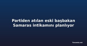 Partiden atılan eski başbakan Samaras intikamını planlıyor