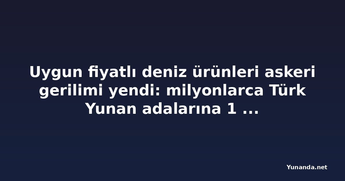 Uygun fiyatlı deniz ürünleri askeri gerilimi yendi: milyonlarca Türk Yunan adalarına 1 milyar dolardan fazla para akıttı