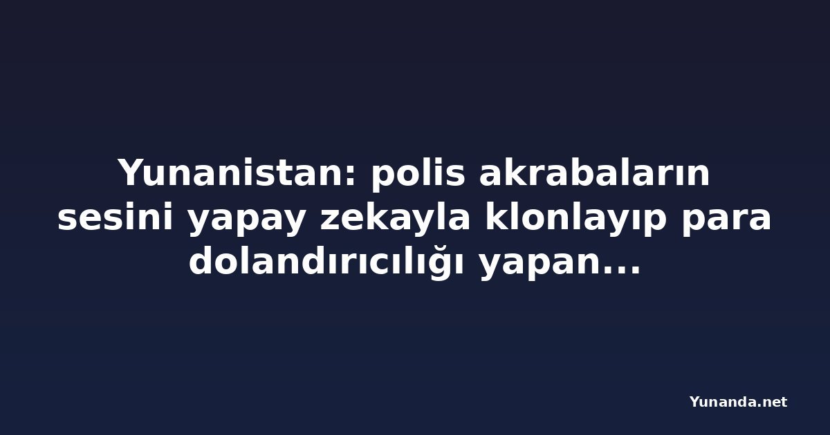 Yunanistan: polis akrabaların sesini yapay zekayla klonlayıp para dolandırıcılığı yapan çeteyi çökertti