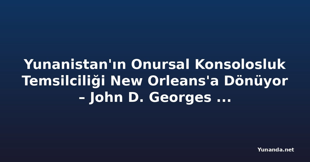 Yunanistan'ın Onursal Konsolosluk Temsilciliği New Orleans'a Dönüyor – John D. Georges TNH'ye Konuştu