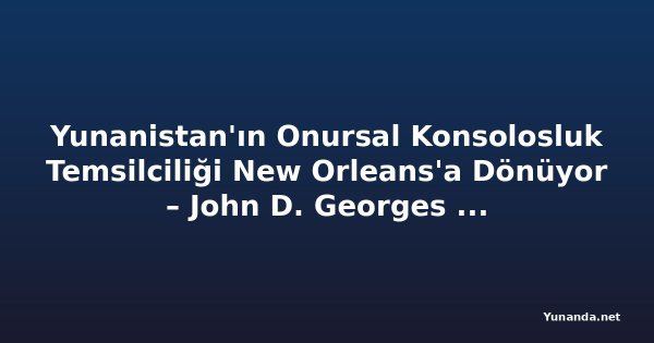 Yunanistan'ın Onursal Konsolosluk Temsilciliği New Orleans'a Dönüyor – John D. Georges TNH'ye Konuştu