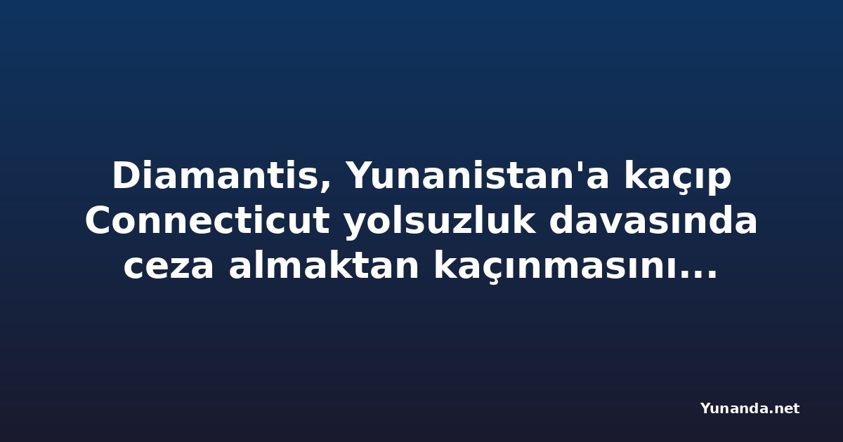 Diamantis, Yunanistan'a kaçıp Connecticut yolsuzluk davasında ceza almaktan kaçınmasını savundu