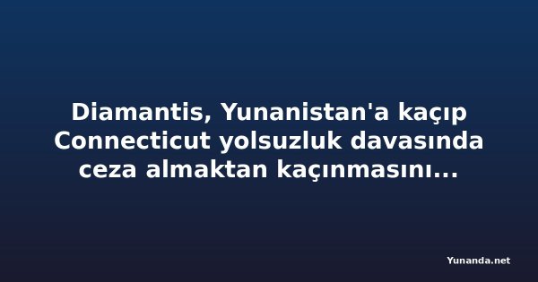 Diamantis, Yunanistan'a kaçıp Connecticut yolsuzluk davasında ceza almaktan kaçınmasını savundu
