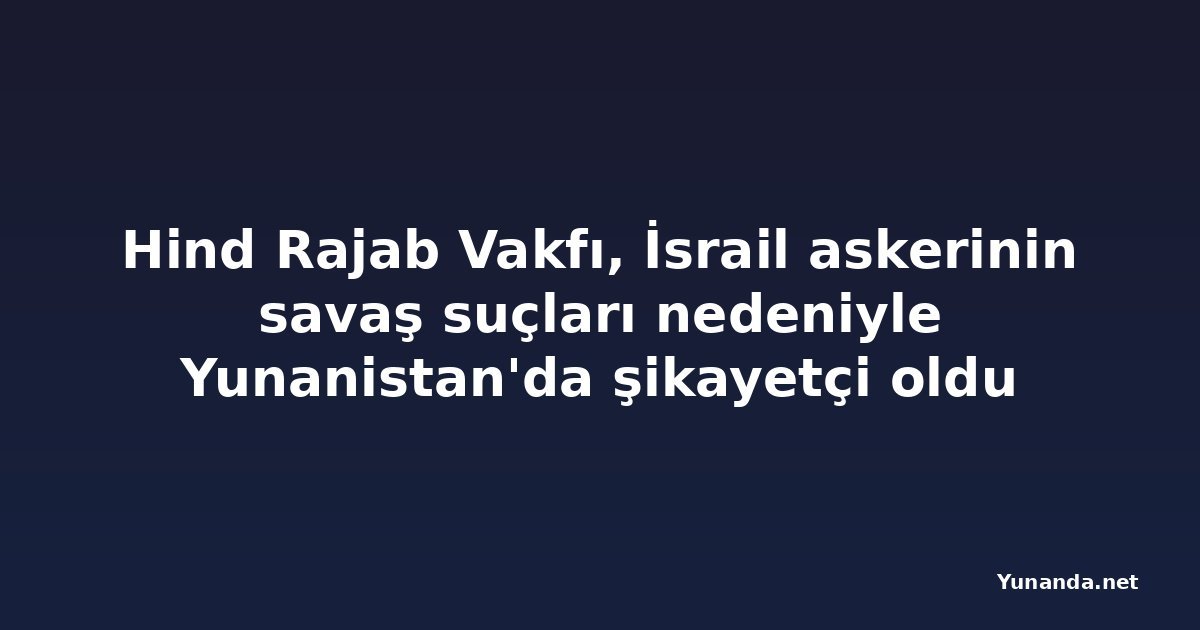 Hind Rajab Vakfı, İsrail askerinin savaş suçları nedeniyle Yunanistan'da şikayetçi oldu