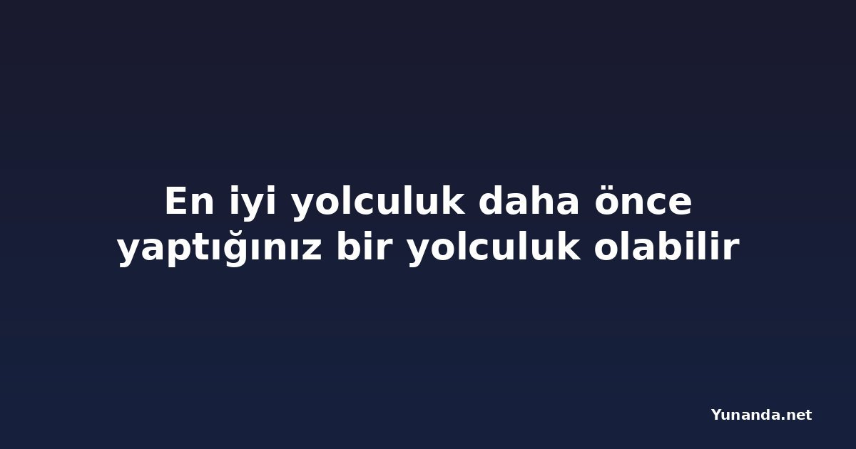 En iyi yolculuk daha önce yaptığınız bir yolculuk olabilir