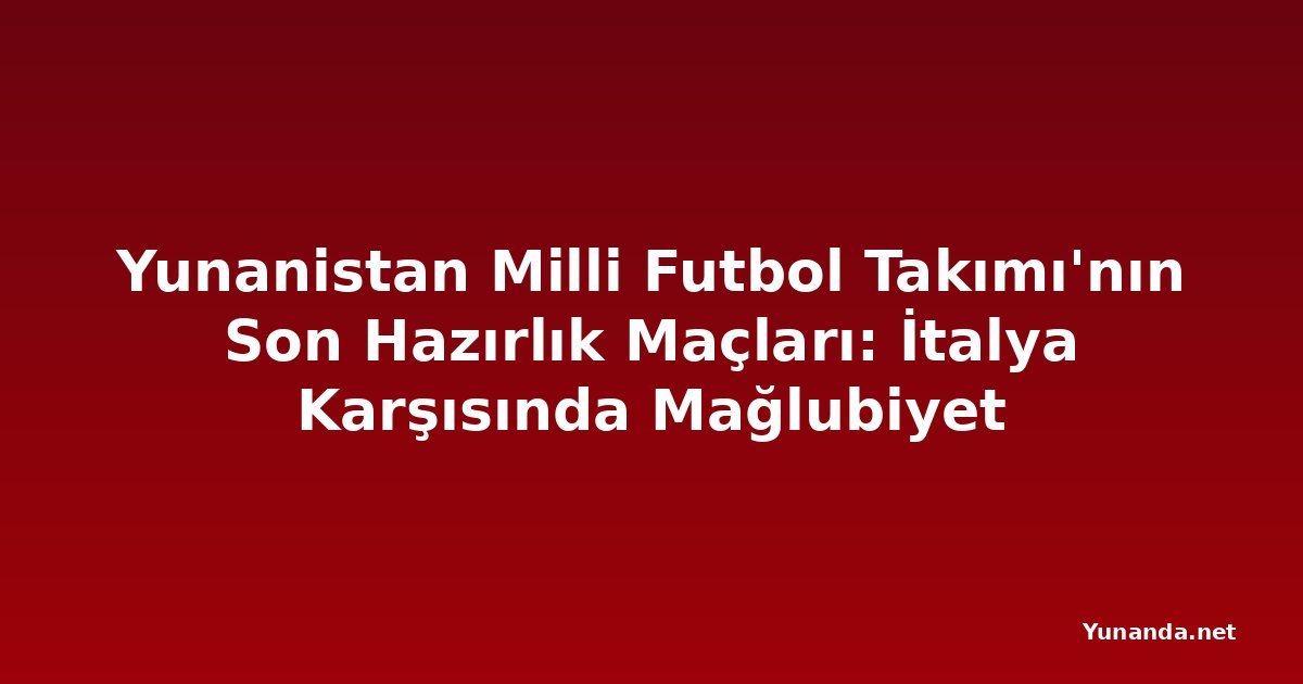 Yunanistan Milli Futbol Takımı'nın Son Hazırlık Maçları: İtalya Karşısında Mağlubiyet